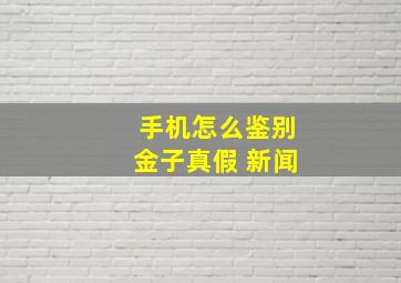 手机怎么鉴别金子真假 新闻